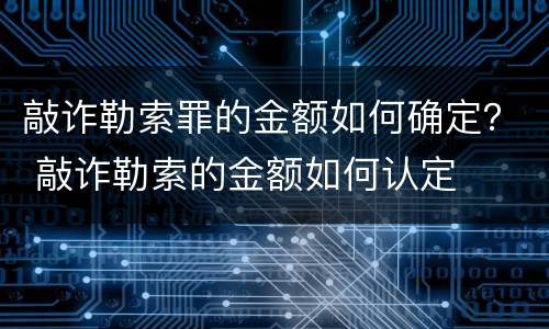 敲诈勒索罪的金额如何确定？ 敲诈勒索的金额如何认定