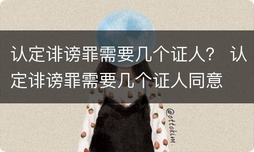 认定诽谤罪需要几个证人？ 认定诽谤罪需要几个证人同意