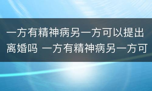 一方有精神病另一方可以提出离婚吗 一方有精神病另一方可以提出离婚吗财产怎么分割