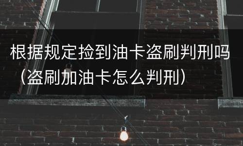 根据规定捡到油卡盗刷判刑吗（盗刷加油卡怎么判刑）