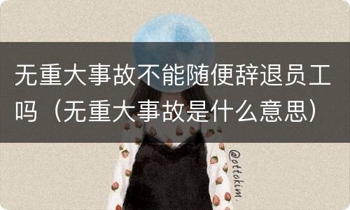 无重大事故不能随便辞退员工吗（无重大事故是什么意思）