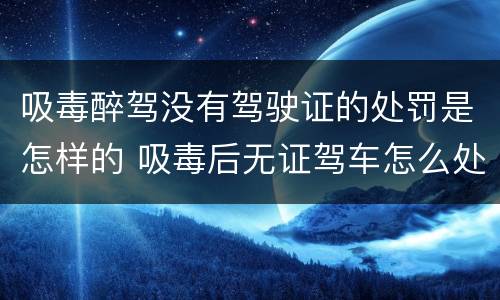 吸毒醉驾没有驾驶证的处罚是怎样的 吸毒后无证驾车怎么处罚
