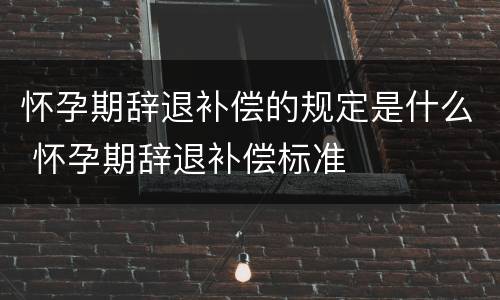 怀孕期辞退补偿的规定是什么 怀孕期辞退补偿标准