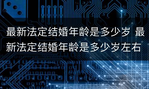 最新法定结婚年龄是多少岁 最新法定结婚年龄是多少岁左右