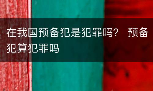 在我国预备犯是犯罪吗？ 预备犯算犯罪吗