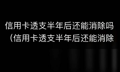 信用卡透支半年后还能消除吗（信用卡透支半年后还能消除吗知乎）