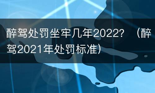 醉驾处罚坐牢几年2022？（醉驾2021年处罚标准）