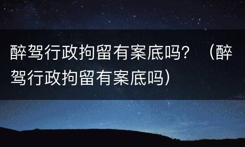 醉驾行政拘留有案底吗？（醉驾行政拘留有案底吗）