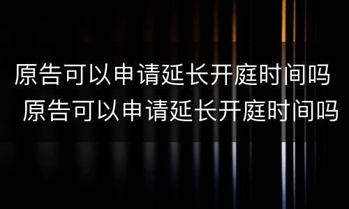 原告可以申请延长开庭时间吗 原告可以申请延长开庭时间吗法院