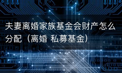 夫妻离婚家族基金会财产怎么分配（离婚 私募基金）