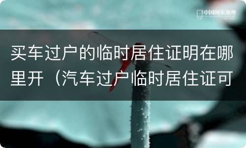 买车过户的临时居住证明在哪里开（汽车过户临时居住证可以吗）