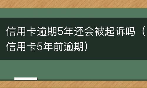 信用卡逾期5年还会被起诉吗（信用卡5年前逾期）