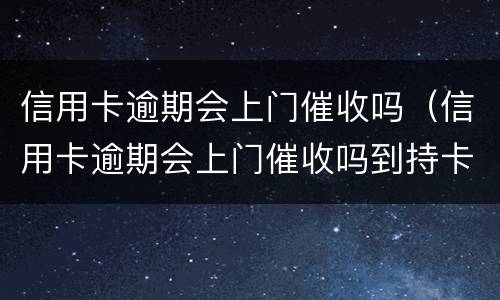 信用卡逾期会上门催收吗（信用卡逾期会上门催收吗到持卡人娘家催收吗）