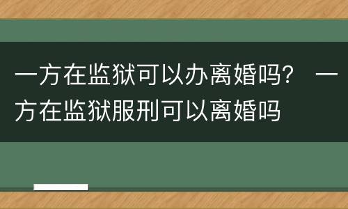 一方在监狱可以办离婚吗？ 一方在监狱服刑可以离婚吗
