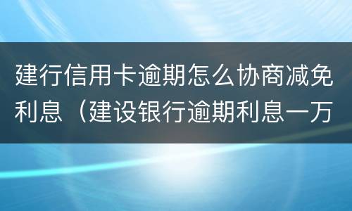 建行信用卡逾期怎么协商减免利息（建设银行逾期利息一万多怎么申请减免啊）
