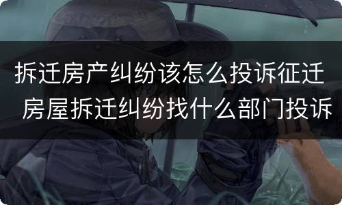 拆迁房产纠纷该怎么投诉征迁 房屋拆迁纠纷找什么部门投诉