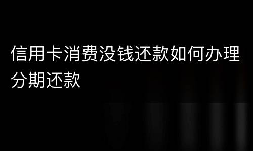 信用卡消费没钱还款如何办理分期还款