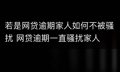 若是网贷逾期家人如何不被骚扰 网贷逾期一直骚扰家人