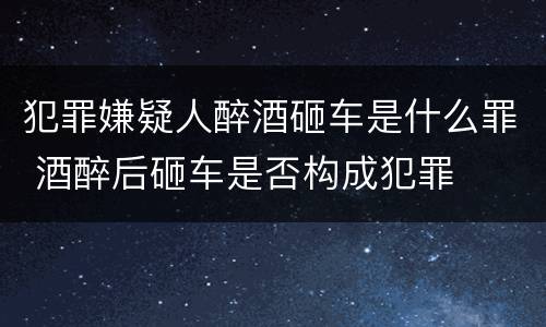 犯罪嫌疑人醉酒砸车是什么罪 酒醉后砸车是否构成犯罪