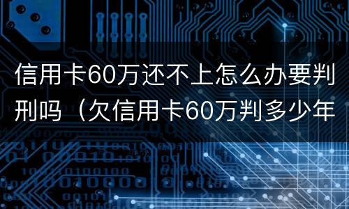 信用卡60万还不上怎么办要判刑吗（欠信用卡60万判多少年）