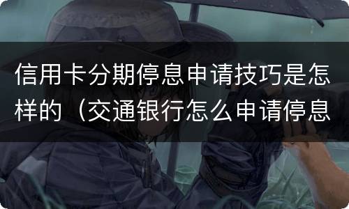 信用卡分期停息申请技巧是怎样的（交通银行怎么申请停息分期）