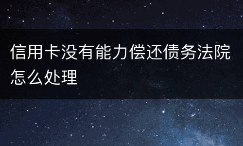 信用卡没有能力偿还债务法院怎么处理