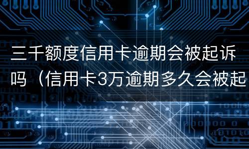 三千额度信用卡逾期会被起诉吗（信用卡3万逾期多久会被起诉）