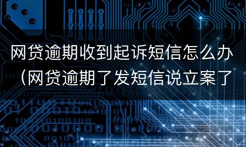 网贷逾期收到起诉短信怎么办（网贷逾期了发短信说立案了）