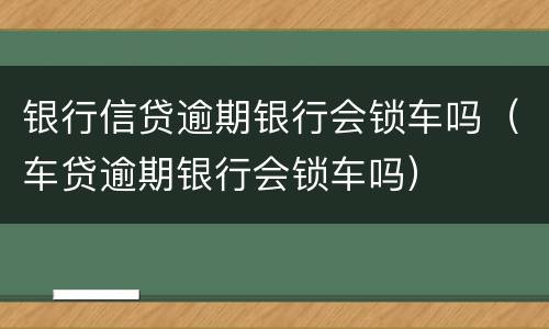 银行信贷逾期银行会锁车吗（车贷逾期银行会锁车吗）
