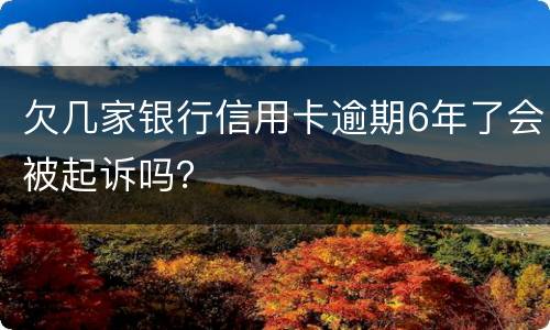 欠几家银行信用卡逾期6年了会被起诉吗？