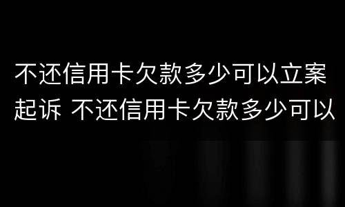 不还信用卡欠款多少可以立案起诉 不还信用卡欠款多少可以立案起诉对方