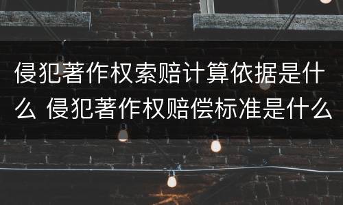 侵犯著作权索赔计算依据是什么 侵犯著作权赔偿标准是什么