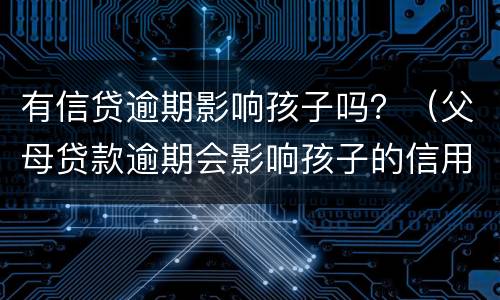 有信贷逾期影响孩子吗？（父母贷款逾期会影响孩子的信用吗）