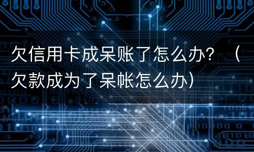 欠信用卡成呆账了怎么办？（欠款成为了呆帐怎么办）