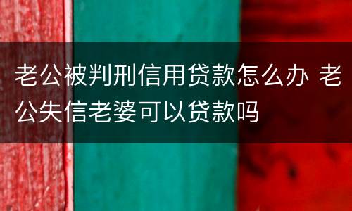 老公被判刑信用贷款怎么办 老公失信老婆可以贷款吗