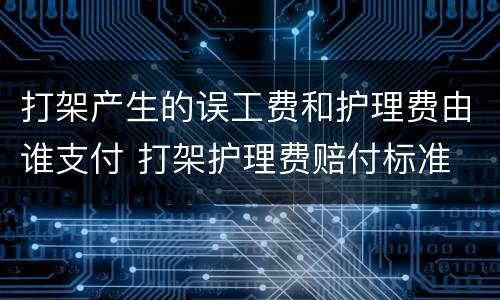 打架产生的误工费和护理费由谁支付 打架护理费赔付标准