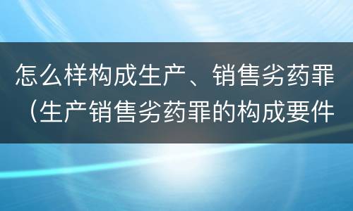 怎么样构成生产、销售劣药罪（生产销售劣药罪的构成要件）