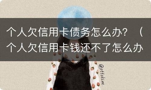 个人欠信用卡债务怎么办？（个人欠信用卡钱还不了怎么办）