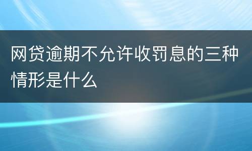 网贷逾期不允许收罚息的三种情形是什么