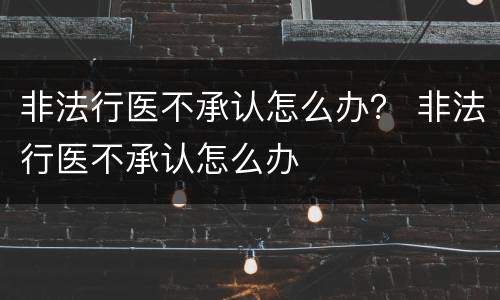 非法行医不承认怎么办？ 非法行医不承认怎么办