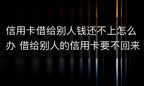 信用卡借给别人钱还不上怎么办 借给别人的信用卡要不回来怎么办