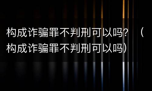 构成诈骗罪不判刑可以吗？（构成诈骗罪不判刑可以吗）