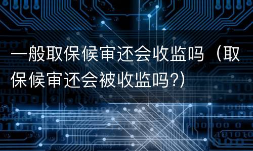 一般取保候审还会收监吗（取保候审还会被收监吗?）