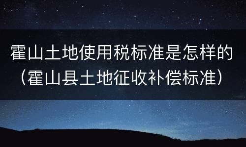 霍山土地使用税标准是怎样的（霍山县土地征收补偿标准）