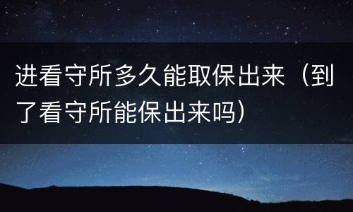 进看守所多久能取保出来（到了看守所能保出来吗）