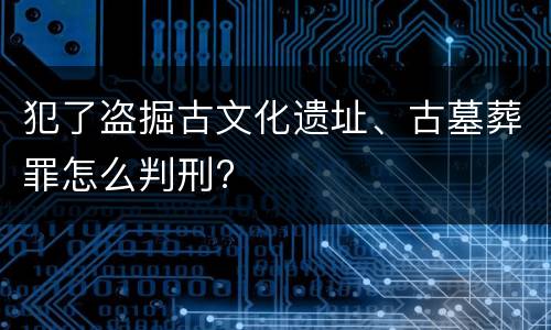 犯了盗掘古文化遗址、古墓葬罪怎么判刑?