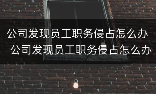 公司发现员工职务侵占怎么办 公司发现员工职务侵占怎么办呢
