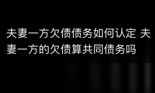 夫妻一方欠债债务如何认定 夫妻一方的欠债算共同债务吗