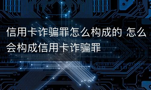 信用卡诈骗罪怎么构成的 怎么会构成信用卡诈骗罪