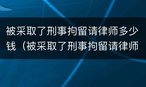被采取了刑事拘留请律师多少钱（被采取了刑事拘留请律师多少钱一个月）